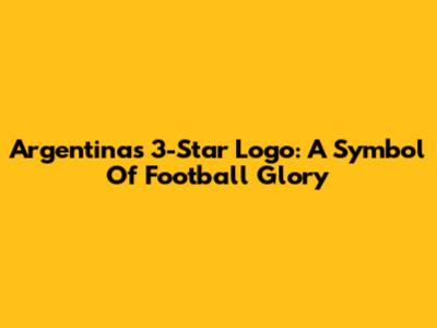 Argentina's 3-Star Logo: A Symbol Of Football Glory