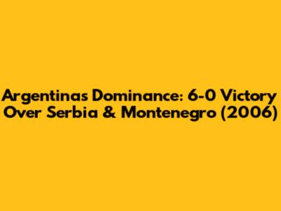 Argentina's Dominance: 6-0 Victory Over Serbia & Montenegro (2006)