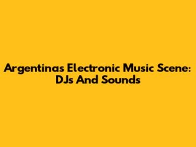 Argentina's Electronic Music Scene: DJs And Sounds