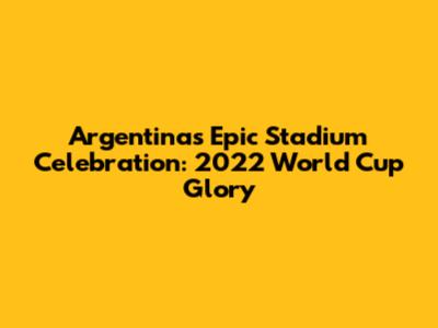 Argentina's Epic Stadium Celebration: 2022 World Cup Glory