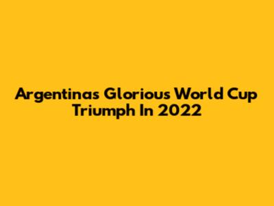 Argentina's Glorious World Cup Triumph In 2022