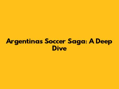 Argentina's Soccer Saga: A Deep Dive