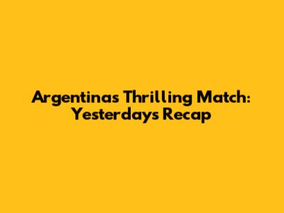 Argentina's Thrilling Match: Yesterday's Recap