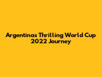 Argentina's Thrilling World Cup 2022 Journey