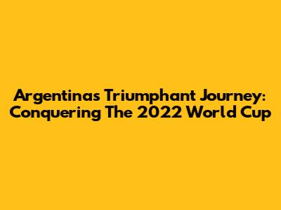 Argentina's Triumphant Journey: Conquering The 2022 World Cup