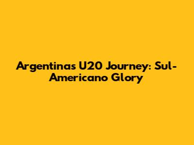 Argentina's U20 Journey: Sul-Americano Glory