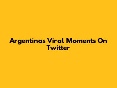 Argentina's Viral Moments On Twitter