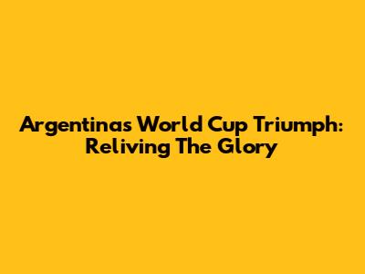 Argentina's World Cup Triumph: Reliving The Glory