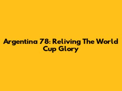 Argentina '78: Reliving The World Cup Glory