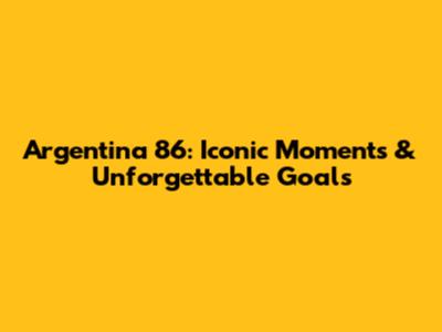 Argentina '86: Iconic Moments & Unforgettable Goals