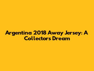 Argentina 2018 Away Jersey: A Collector's Dream