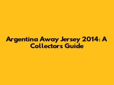 Argentina Away Jersey 2014: A Collector's Guide