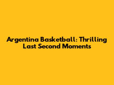 Argentina Basketball: Thrilling Last Second Moments