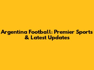 Argentina Football: Premier Sports & Latest Updates