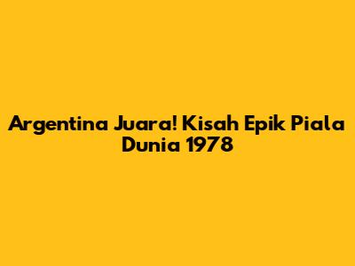 Argentina Juara! Kisah Epik Piala Dunia 1978