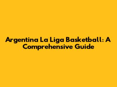 Argentina La Liga Basketball: A Comprehensive Guide