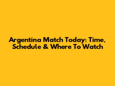 Argentina Match Today: Time, Schedule & Where To Watch