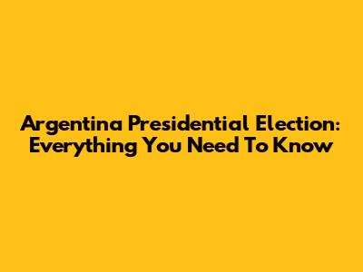 Argentina Presidential Election: Everything You Need To Know