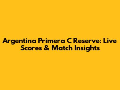 Argentina Primera C Reserve: Live Scores & Match Insights