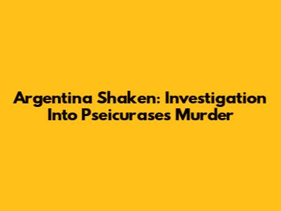 Argentina Shaken: Investigation Into Pseicurase's Murder