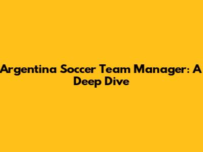 Argentina Soccer Team Manager: A Deep Dive