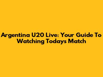 Argentina U20 Live: Your Guide To Watching Today's Match