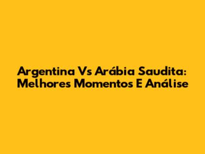 Argentina Vs Arábia Saudita: Melhores Momentos E Análise