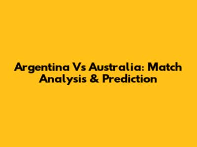 Argentina Vs Australia: Match Analysis & Prediction