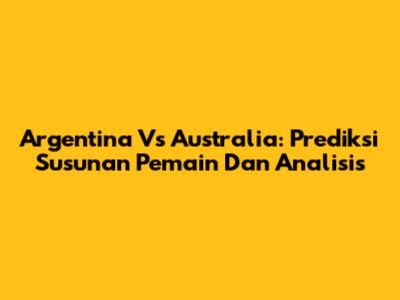 Argentina Vs Australia: Prediksi Susunan Pemain Dan Analisis