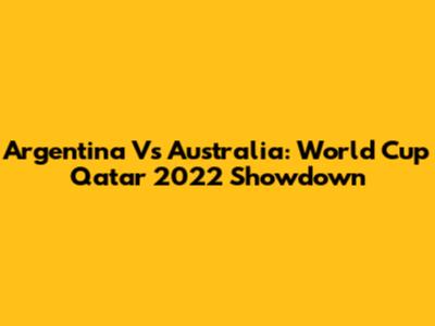 Argentina Vs Australia: World Cup Qatar 2022 Showdown