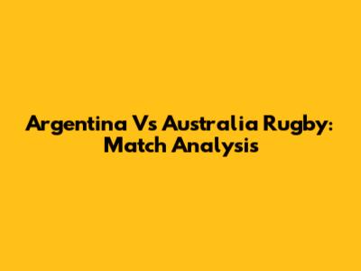 Argentina Vs Australia Rugby: Match Analysis