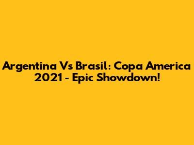 Argentina Vs Brasil: Copa America 2021 - Epic Showdown!