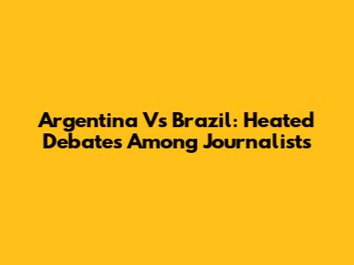 Argentina Vs Brazil: Heated Debates Among Journalists
