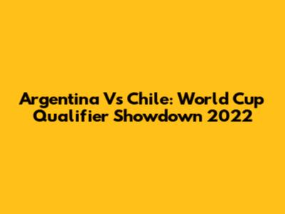 Argentina Vs Chile: World Cup Qualifier Showdown 2022