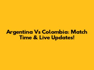 Argentina Vs Colombia: Match Time & Live Updates!