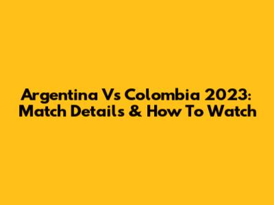 Argentina Vs Colombia 2023: Match Details & How To Watch