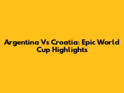 Argentina Vs Croatia: Epic World Cup Highlights