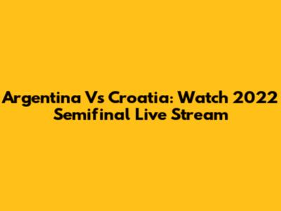 Argentina Vs Croatia: Watch 2022 Semifinal Live Stream
