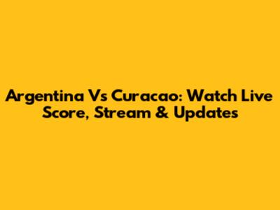 Argentina Vs Curacao: Watch Live Score, Stream & Updates