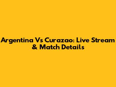 Argentina Vs Curazao: Live Stream & Match Details