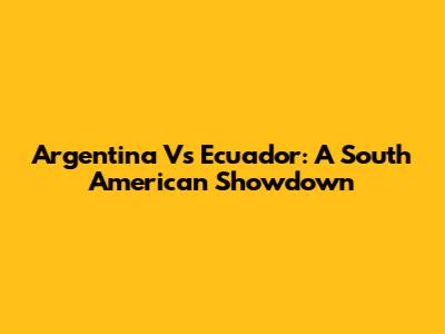 Argentina Vs Ecuador: A South American Showdown