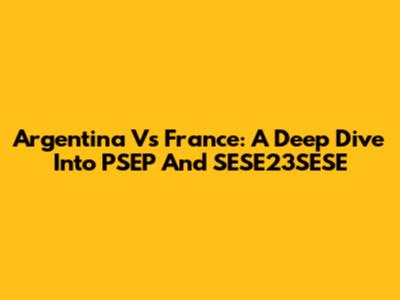 Argentina Vs France: A Deep Dive Into PSEP And SESE23SESE