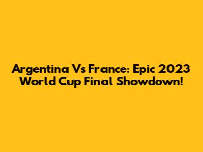 Argentina Vs France: Epic 2023 World Cup Final Showdown!