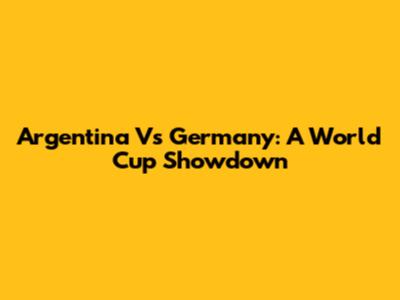 Argentina Vs Germany: A World Cup Showdown