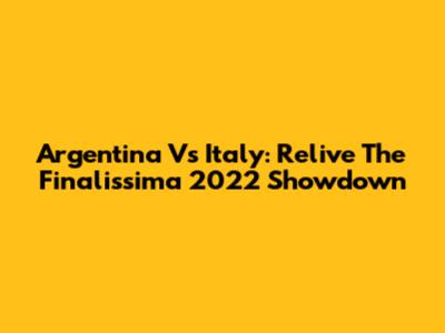 Argentina Vs Italy: Relive The Finalissima 2022 Showdown