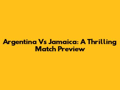 Argentina Vs Jamaica: A Thrilling Match Preview
