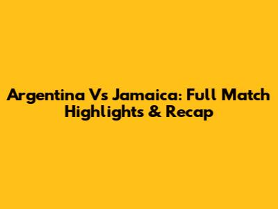 Argentina Vs Jamaica: Full Match Highlights & Recap