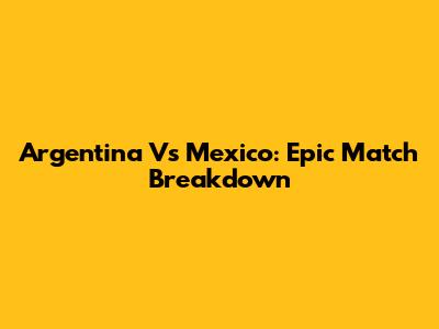 Argentina Vs Mexico: Epic Match Breakdown