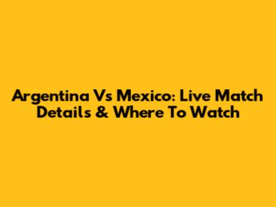 Argentina Vs Mexico: Live Match Details & Where To Watch