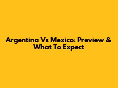 Argentina Vs Mexico: Preview & What To Expect